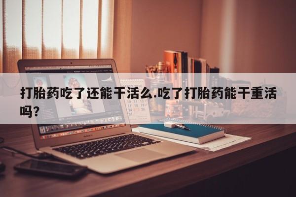 米非米索怎么购买打胎药吃了还能干活么.吃了打胎药能干重活吗？