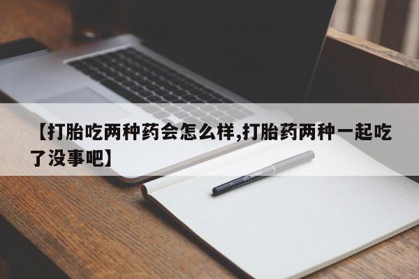 米非米索怎么购买【打胎吃两种药会怎么样,打胎药两种一起吃了没事吧】