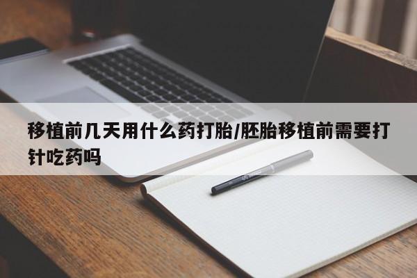 米非米索怎么购买移植前几天用什么药打胎/胚胎移植前需要打针吃药吗