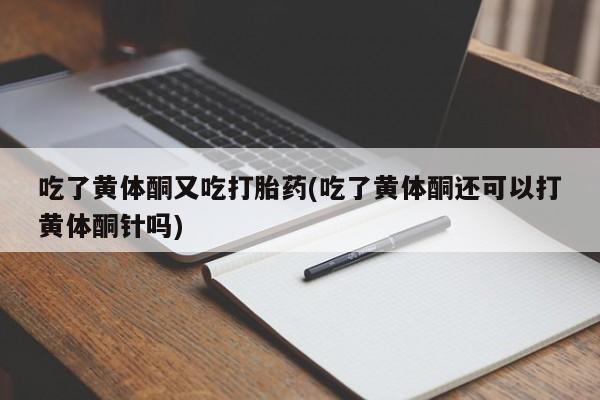 米非米索怎么购买吃了黄体酮又吃打胎药(吃了黄体酮还可以打黄体酮针吗)