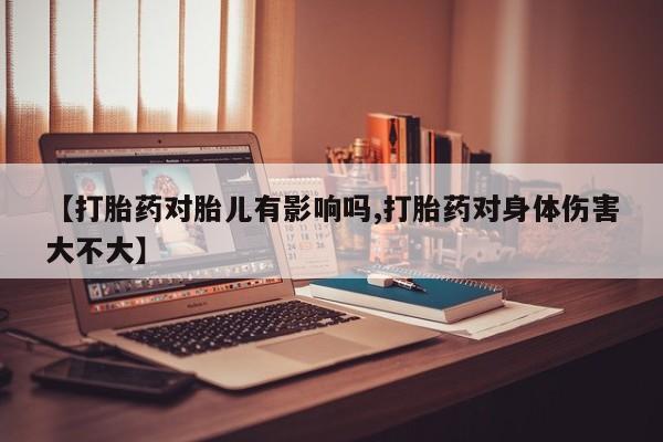 米非米索怎么购买【打胎药对胎儿有影响吗,打胎药对身体伤害大不大】