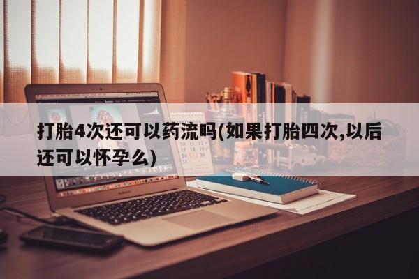 米非米索怎么购买打胎4次还可以药流吗(如果打胎四次,以后还可以怀孕么)