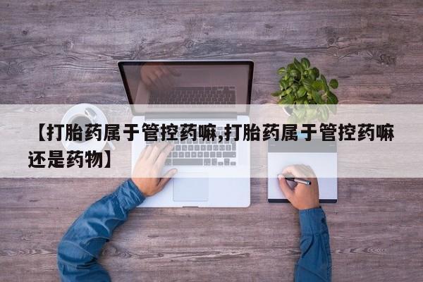 米非米索怎么购买【打胎药属于管控药嘛,打胎药属于管控药嘛还是药物】