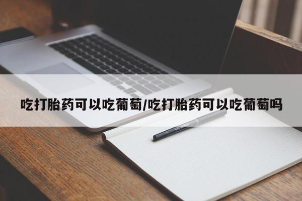 米非米索怎么购买吃打胎药可以吃葡萄/吃打胎药可以吃葡萄吗