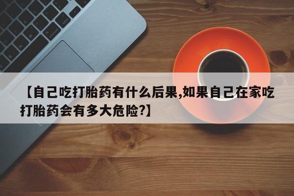 米非米索怎么购买【自己吃打胎药有什么后果,如果自己在家吃打胎药会有多大危险?】