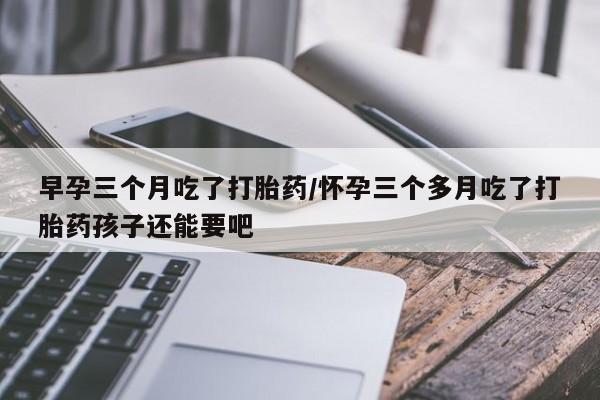 米非米索怎么购买早孕三个月吃了打胎药/怀孕三个多月吃了打胎药孩子还能要吧
