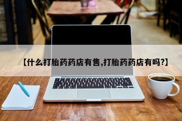 米非米索怎么购买【什么打胎药药店有售,打胎药药店有吗?】