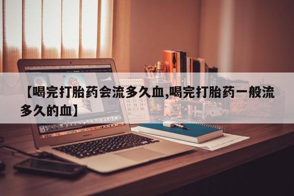 米非米索怎么购买【喝完打胎药会流多久血,喝完打胎药一般流多久的血】
