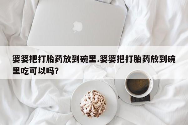 米非米索怎么购买婆婆把打胎药放到碗里.婆婆把打胎药放到碗里吃可以吗？