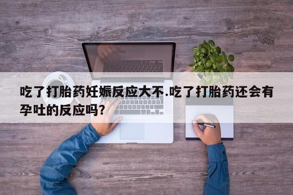 米非米索怎么购买吃了打胎药妊娠反应大不.吃了打胎药还会有孕吐的反应吗？