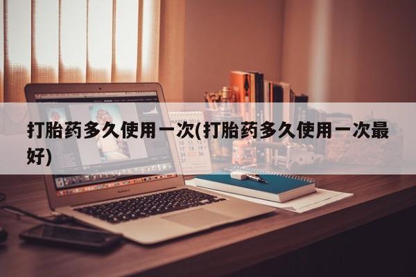 米非米索怎么购买打胎药多久使用一次(打胎药多久使用一次最好)