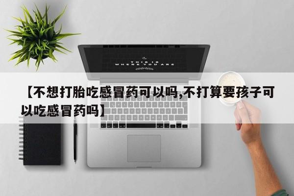 米非米索怎么购买【不想打胎吃感冒药可以吗,不打算要孩子可以吃感冒药吗】