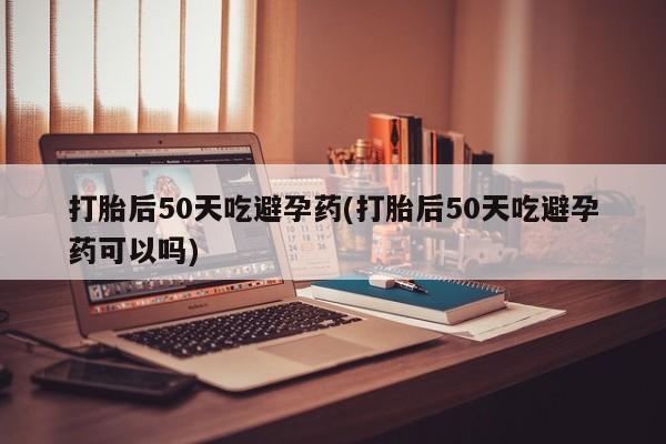 米非米索怎么购买打胎后50天吃避孕药(打胎后50天吃避孕药可以吗)