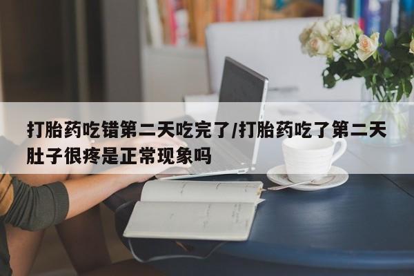 米非米索怎么购买打胎药吃错第二天吃完了/打胎药吃了第二天肚子很疼是正常现象吗