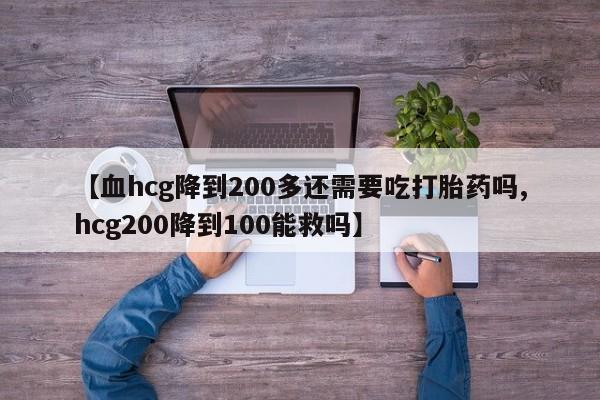米非米索怎么购买【血hcg降到200多还需要吃打胎药吗,hcg200降到100能救吗】
