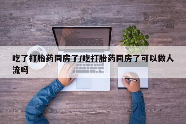 米非米索怎么购买吃了打胎药同房了/吃打胎药同房了可以做人流吗