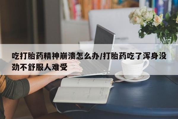 米非米索怎么购买吃打胎药精神崩溃怎么办/打胎药吃了浑身没劲不舒服人难受