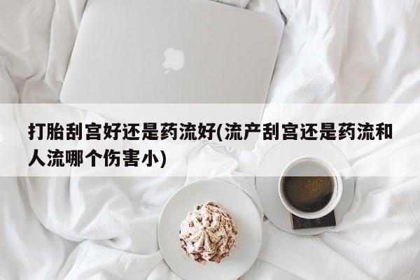 米非米索怎么购买打胎刮宫好还是药流好(流产刮宫还是药流和人流哪个伤害小)