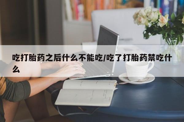 米非米索怎么购买吃打胎药之后什么不能吃/吃了打胎药禁吃什么