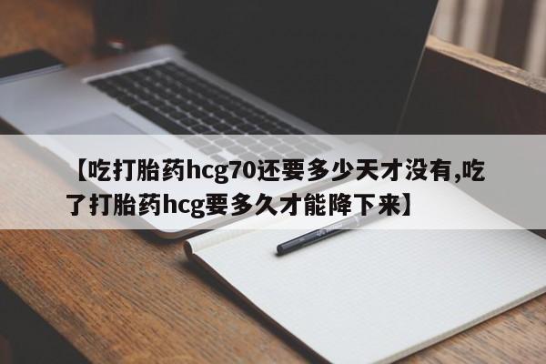 米非米索怎么购买【吃打胎药hcg70还要多少天才没有,吃了打胎药hcg要多久才能降下来】