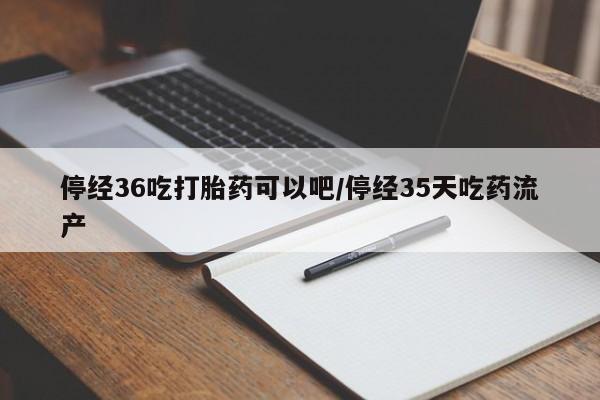 米非米索怎么购买停经36吃打胎药可以吧/停经35天吃药流产