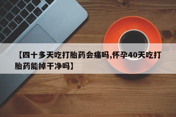 米非米索怎么购买【四十多天吃打胎药会痛吗,怀孕40天吃打胎药能掉干净吗】