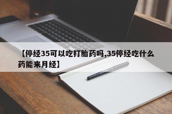 米非米索怎么购买【停经35可以吃打胎药吗,35停经吃什么药能来月经】