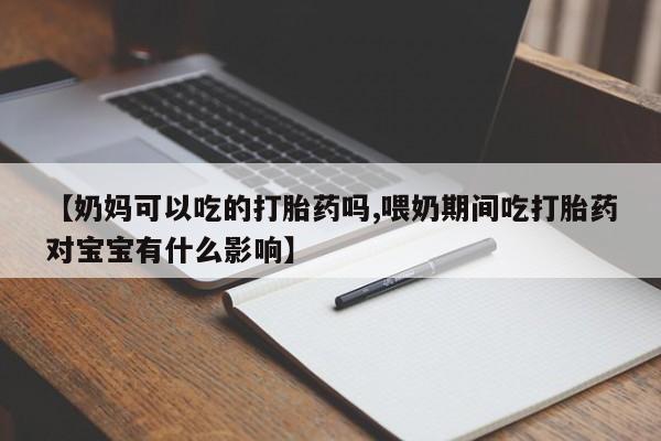 米非米索怎么购买【奶妈可以吃的打胎药吗,喂奶期间吃打胎药对宝宝有什么影响】