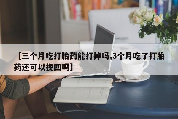 米非米索怎么购买【三个月吃打胎药能打掉吗,3个月吃了打胎药还可以挽回吗】