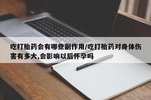 米非米索怎么购买吃打胎药会有哪些副作用/吃打胎药对身体伤害有多大,会影响以后怀孕吗