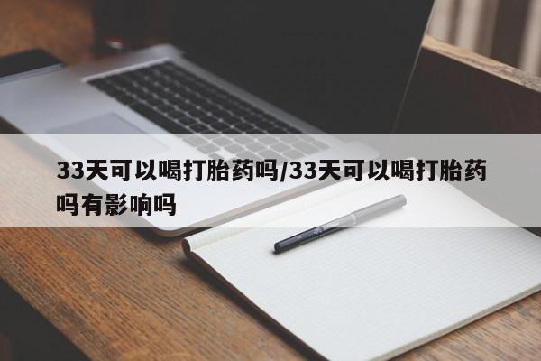 米非米索怎么购买33天可以喝打胎药吗/33天可以喝打胎药吗有影响吗