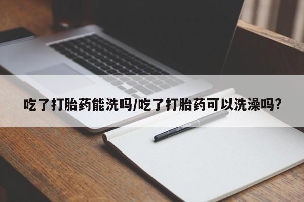米非米索怎么购买吃了打胎药能洗吗/吃了打胎药可以洗澡吗?