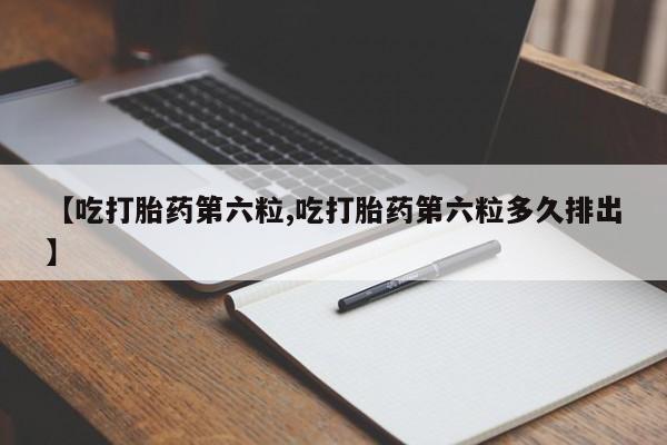 米非米索怎么购买【吃打胎药第六粒,吃打胎药第六粒多久排出】