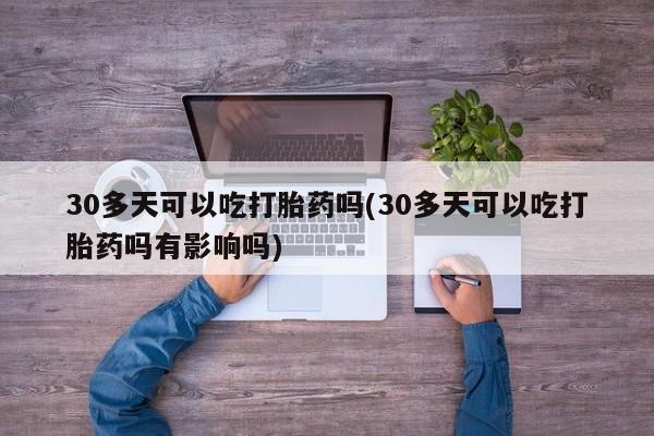 米非米索怎么购买30多天可以吃打胎药吗(30多天可以吃打胎药吗有影响吗)