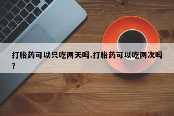 米非米索怎么购买打胎药可以只吃两天吗.打胎药可以吃两次吗？