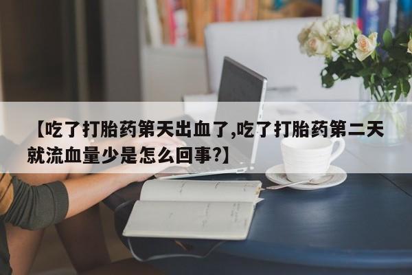 米非米索怎么购买【吃了打胎药第天出血了,吃了打胎药第二天就流血量少是怎么回事?】