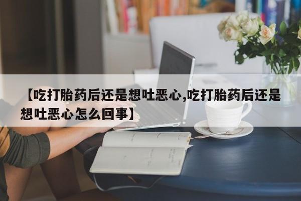 米非米索怎么购买【吃打胎药后还是想吐恶心,吃打胎药后还是想吐恶心怎么回事】