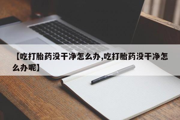 米非米索怎么购买【吃打胎药没干净怎么办,吃打胎药没干净怎么办呢】