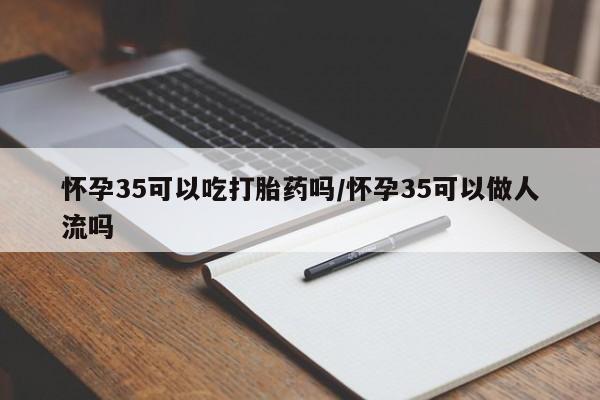 米非米索怎么购买怀孕35可以吃打胎药吗/怀孕35可以做人流吗