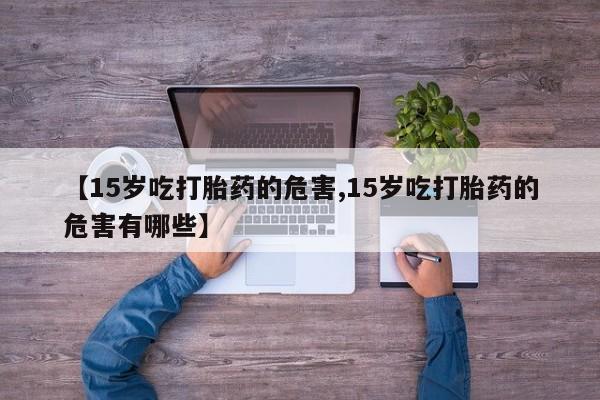 米非米索怎么购买【15岁吃打胎药的危害,15岁吃打胎药的危害有哪些】
