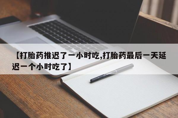 米非米索怎么购买【打胎药推迟了一小时吃,打胎药最后一天延迟一个小时吃了】