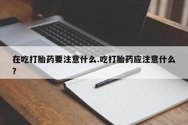 米非米索怎么购买在吃打胎药要注意什么.吃打胎药应注意什么?
