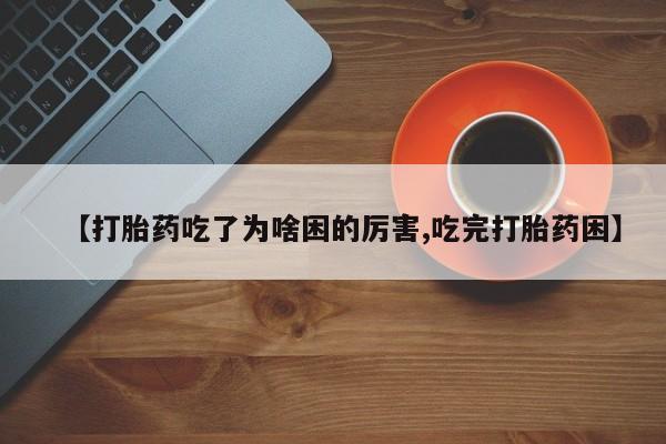 米非米索怎么购买【打胎药吃了为啥困的厉害,吃完打胎药困】