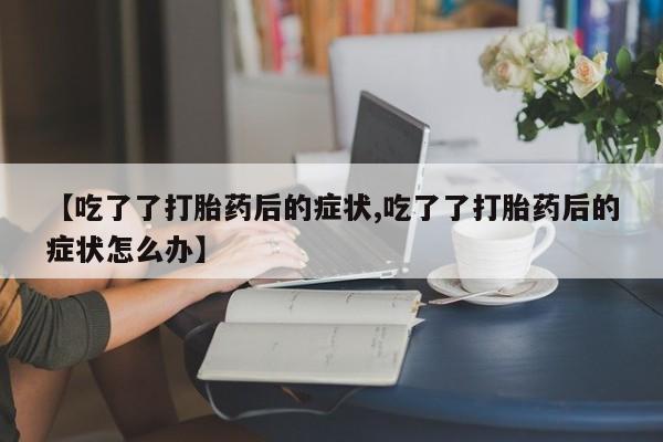 米非米索怎么购买【吃了了打胎药后的症状,吃了了打胎药后的症状怎么办】